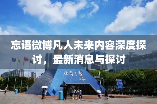 忘语微博凡人未来内容深度探讨，最新消息与探讨