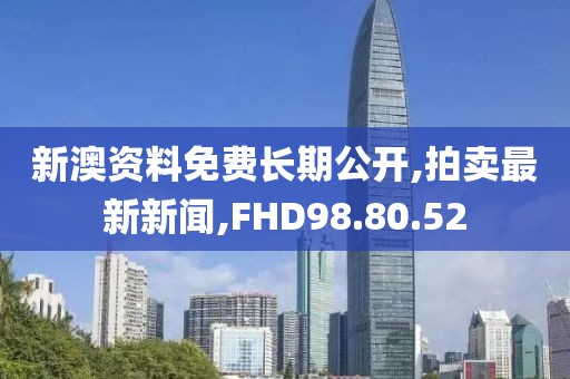 新澳资料免费长期公开,拍卖最新新闻,FHD98.80.52
