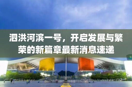 泗洪河滨一号，开启发展与繁荣的新篇章最新消息速递