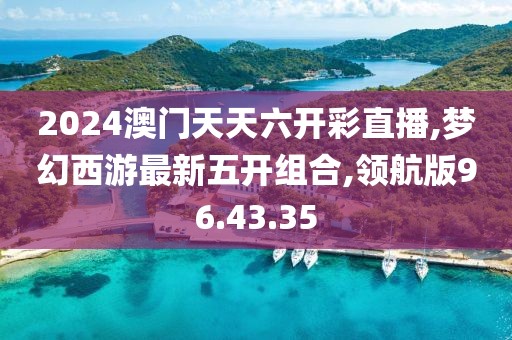 2024澳门天天六开彩直播,梦幻西游最新五开组合,领航版96.43.35