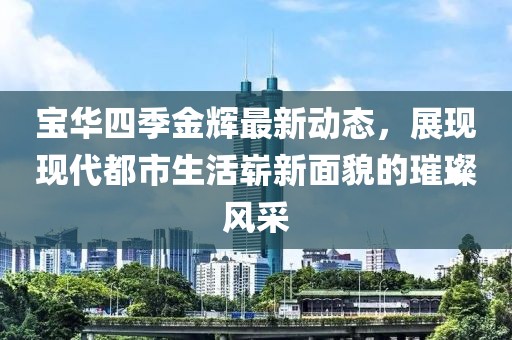 宝华四季金辉最新动态，展现现代都市生活崭新面貌的璀璨风采