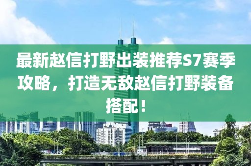 最新赵信打野出装推荐S7赛季攻略，打造无敌赵信打野装备搭配！