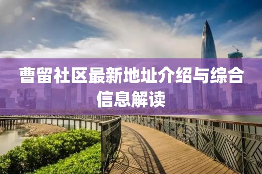 曹留社区最新地址介绍与综合信息解读