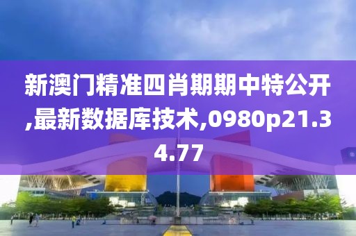 新澳门精准四肖期期中特公开,最新数据库技术,0980p21.34.77