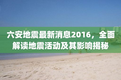 六安地震最新消息2016，全面解读地震活动及其影响揭秘