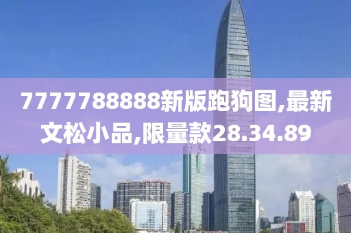 7777788888新版跑狗图,最新文松小品,限量款28.34.89