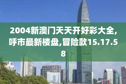 2004新澳门天天开好彩大全,呼市最新楼盘,冒险款15.17.58