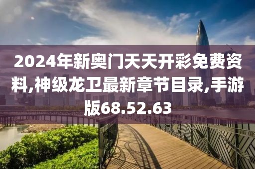 2024年新奥门天天开彩免费资料,神级龙卫最新章节目录,手游版68.52.63