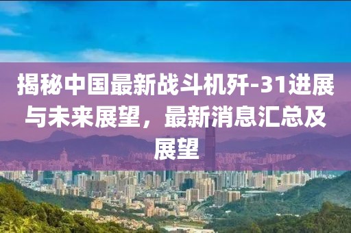 揭秘中国最新战斗机歼-31进展与未来展望，最新消息汇总及展望