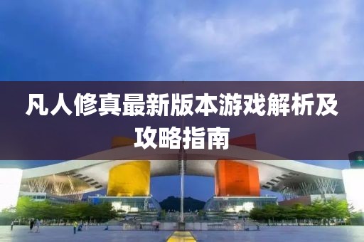 凡人修真最新版本游戏解析及攻略指南