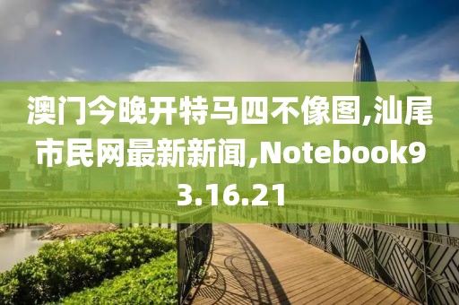 澳门今晚开特马四不像图,汕尾市民网最新新闻,Notebook93.16.21