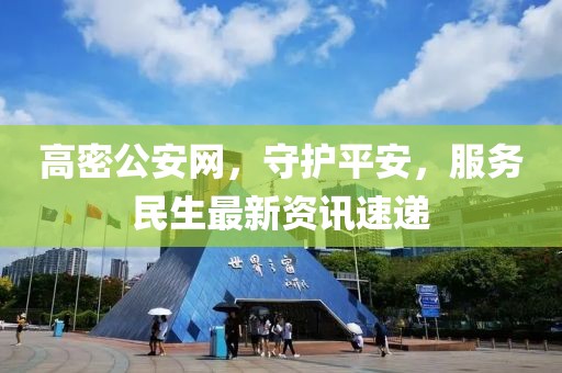 高密公安网，守护平安，服务民生最新资讯速递