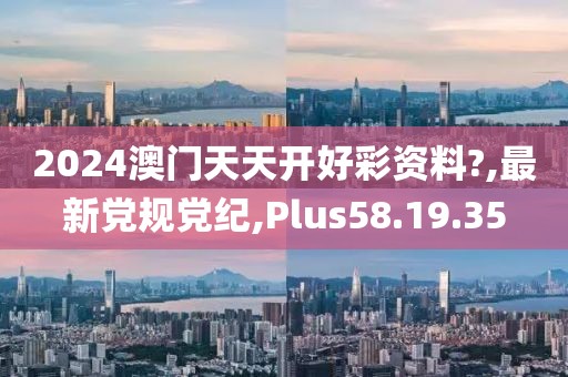 2024澳门天天开好彩资料?,最新党规党纪,Plus58.19.35