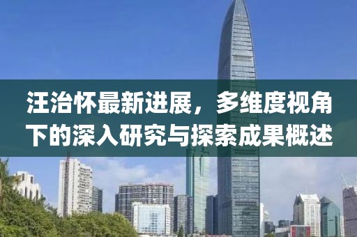 汪治怀最新进展，多维度视角下的深入研究与探索成果概述