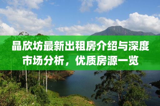 晶欣坊最新出租房介绍与深度市场分析，优质房源一览