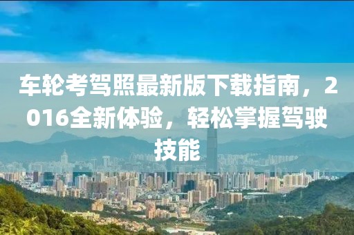 车轮考驾照最新版下载指南，2016全新体验，轻松掌握驾驶技能