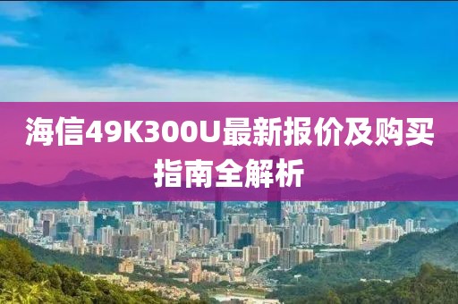 海信49K300U最新报价及购买指南全解析