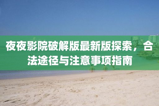 夜夜影院破解版最新版探索，合法途径与注意事项指南