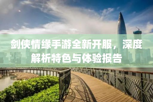 剑侠情缘手游全新开服，深度解析特色与体验报告
