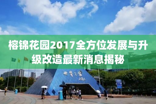榕锦花园2017全方位发展与升级改造最新消息揭秘