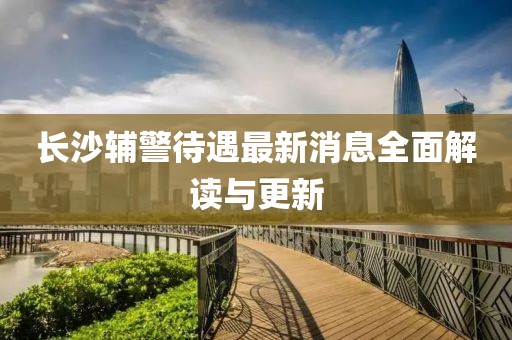 长沙辅警待遇最新消息全面解读与更新