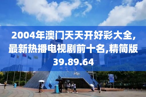 2004年澳门天天开好彩大全,最新热播电视剧前十名,精简版39.89.64
