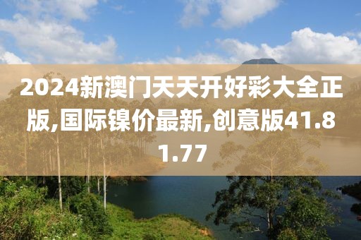 2024新澳门天天开好彩大全正版,国际镍价最新,创意版41.81.77