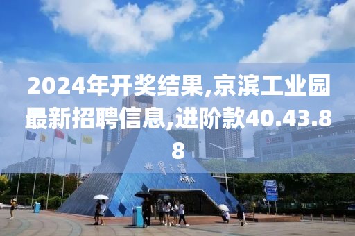 2024年开奖结果,京滨工业园最新招聘信息,进阶款40.43.88
