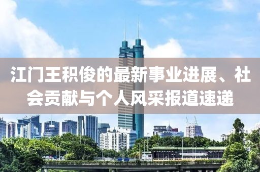 江门王积俊的最新事业进展、社会贡献与个人风采报道速递