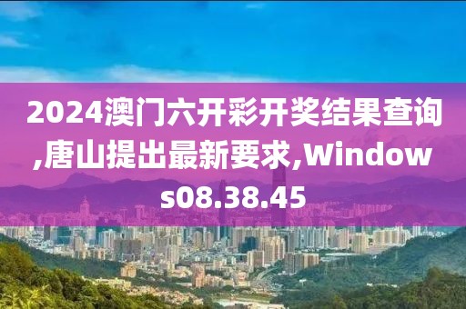 2024澳门六开彩开奖结果查询,唐山提出最新要求,Windows08.38.45