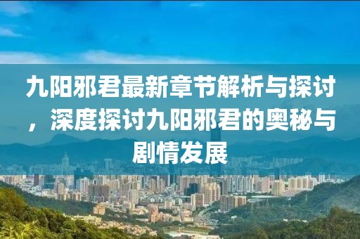 九阳邪君最新章节解析与探讨，深度探讨九阳邪君的奥秘与剧情发展