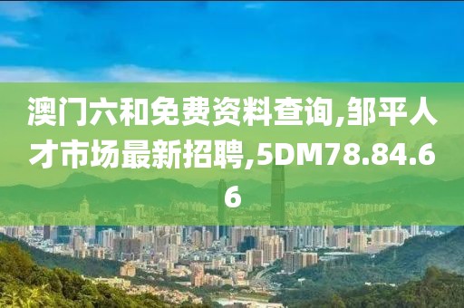 澳门六和免费资料查询,邹平人才市场最新招聘,5DM78.84.66