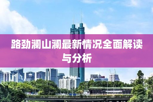 路劲澜山澜最新情况全面解读与分析