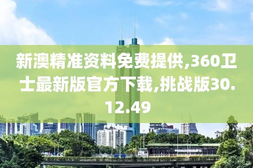 新澳精准资料免费提供,360卫士最新版官方下载,挑战版30.12.49