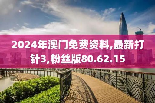 2024年澳门免费资料,最新打针3,粉丝版80.62.15