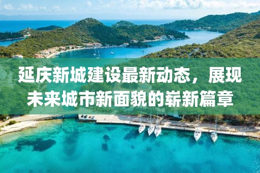 延庆新城建设最新动态，展现未来城市新面貌的崭新篇章