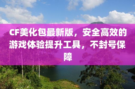 CF美化包最新版，安全高效的游戏体验提升工具，不封号保障