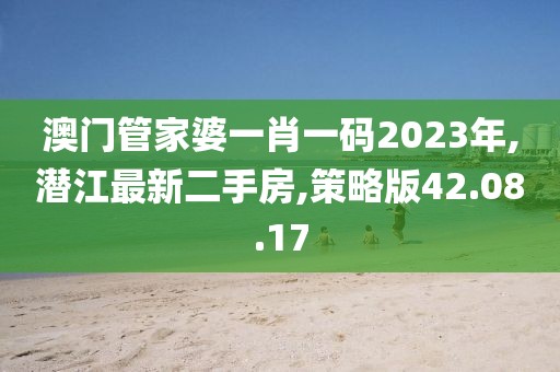 澳门管家婆一肖一码2023年,潜江最新二手房,策略版42.08.17