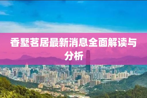 香墅茗居最新消息全面解读与分析