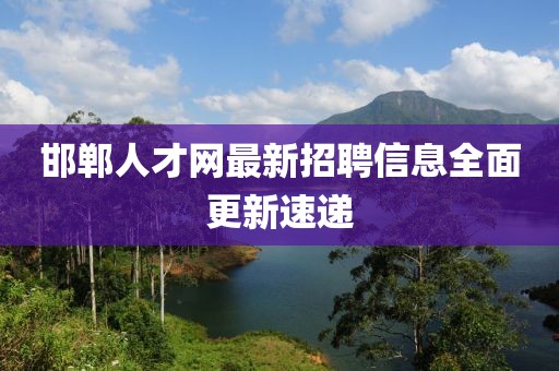 邯郸人才网最新招聘信息全面更新速递