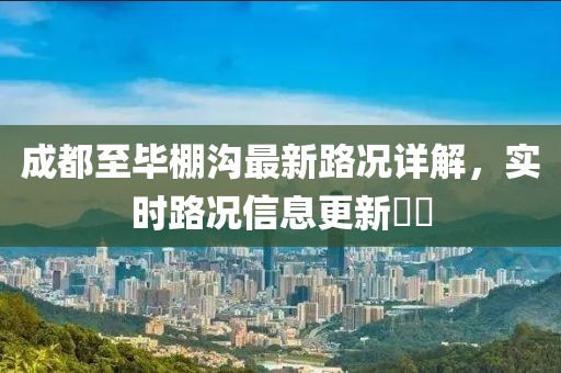 成都至毕棚沟最新路况详解，实时路况信息更新​​