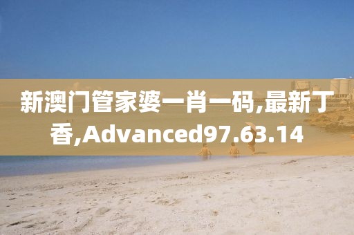 新澳门管家婆一肖一码,最新丁香,Advanced97.63.14