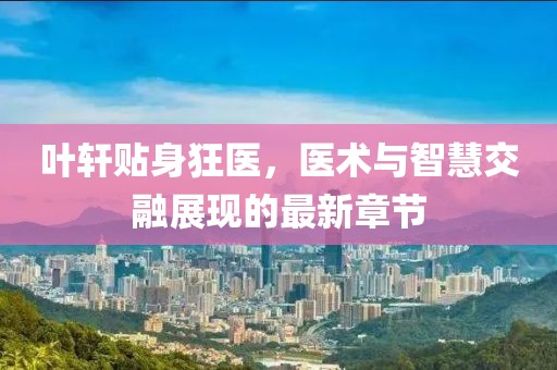 叶轩贴身狂医，医术与智慧交融展现的最新章节