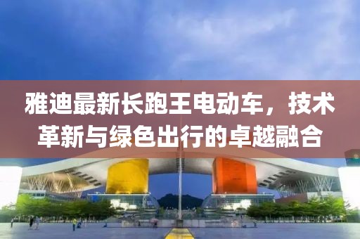 雅迪最新长跑王电动车，技术革新与绿色出行的卓越融合