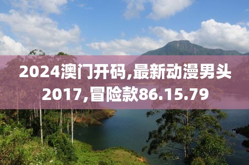 2024澳门开码,最新动漫男头2017,冒险款86.15.79