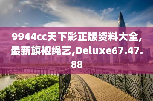9944cc天下彩正版资料大全,最新旗袍绳艺,Deluxe67.47.88