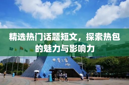 精选热门话题短文，探索热包的魅力与影响力