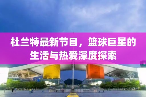 杜兰特最新节目，篮球巨星的生活与热爱深度探索