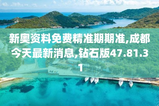 新奥资料免费精准期期准,成都今天最新消息,钻石版47.81.31