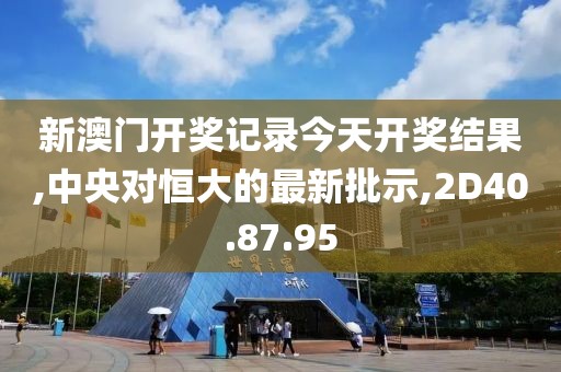 新澳门开奖记录今天开奖结果,中央对恒大的最新批示,2D40.87.95